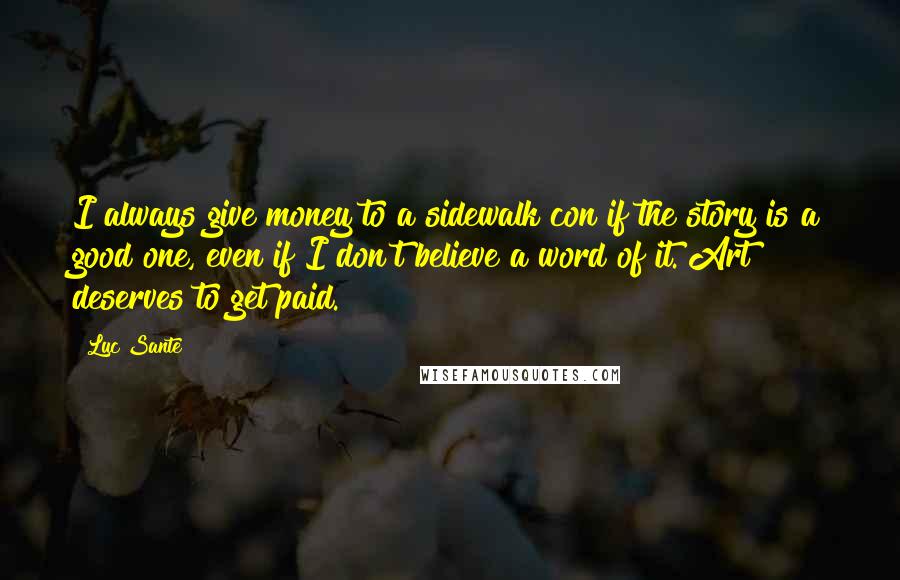 Luc Sante Quotes: I always give money to a sidewalk con if the story is a good one, even if I don't believe a word of it. Art deserves to get paid.