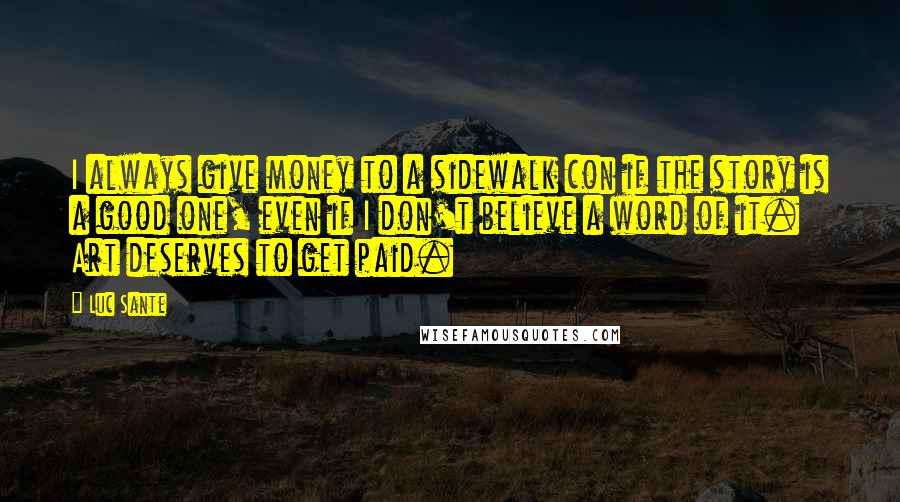 Luc Sante Quotes: I always give money to a sidewalk con if the story is a good one, even if I don't believe a word of it. Art deserves to get paid.