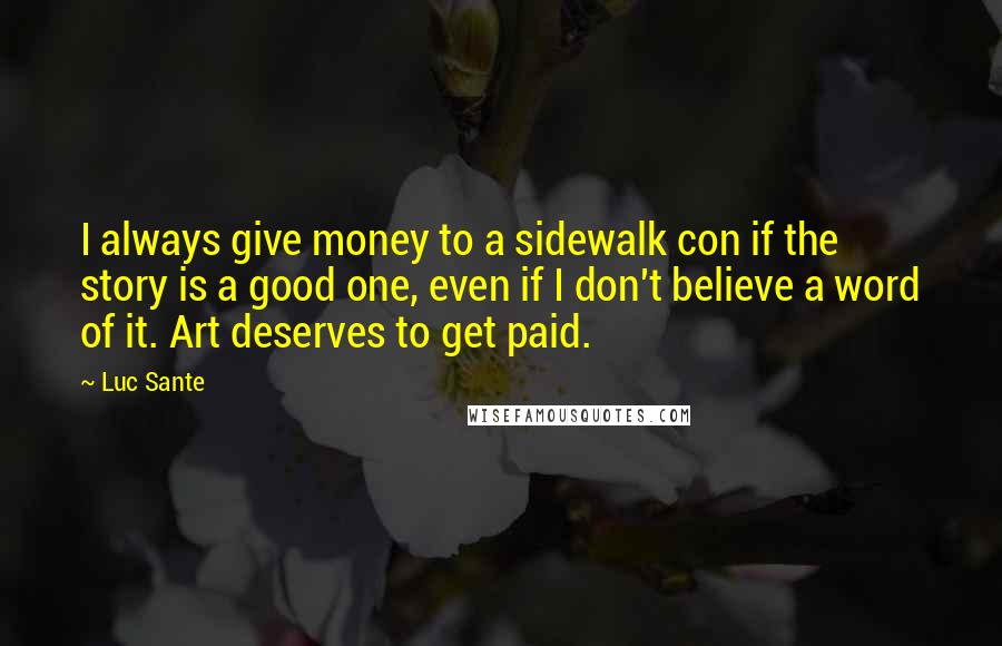 Luc Sante Quotes: I always give money to a sidewalk con if the story is a good one, even if I don't believe a word of it. Art deserves to get paid.