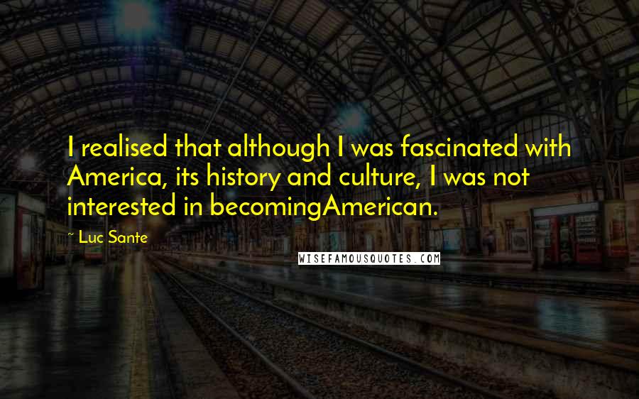 Luc Sante Quotes: I realised that although I was fascinated with America, its history and culture, I was not interested in becomingAmerican.