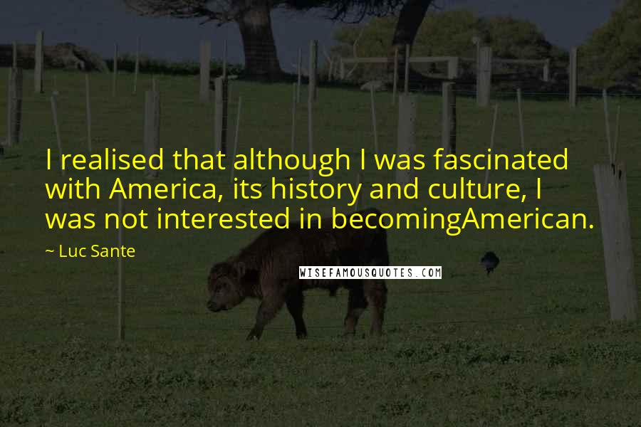 Luc Sante Quotes: I realised that although I was fascinated with America, its history and culture, I was not interested in becomingAmerican.