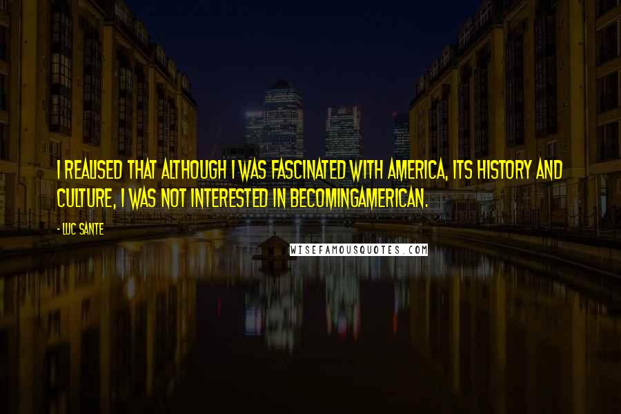 Luc Sante Quotes: I realised that although I was fascinated with America, its history and culture, I was not interested in becomingAmerican.