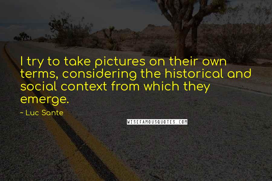 Luc Sante Quotes: I try to take pictures on their own terms, considering the historical and social context from which they emerge.