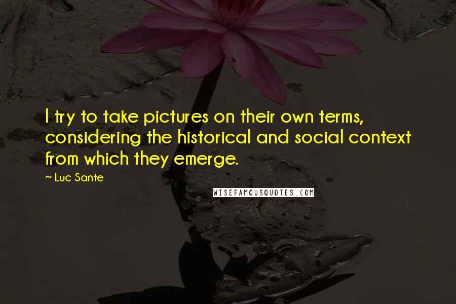 Luc Sante Quotes: I try to take pictures on their own terms, considering the historical and social context from which they emerge.