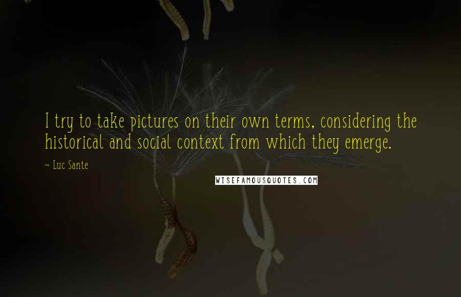 Luc Sante Quotes: I try to take pictures on their own terms, considering the historical and social context from which they emerge.