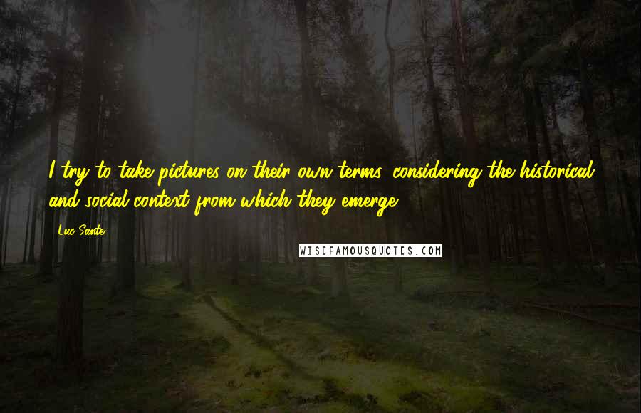 Luc Sante Quotes: I try to take pictures on their own terms, considering the historical and social context from which they emerge.