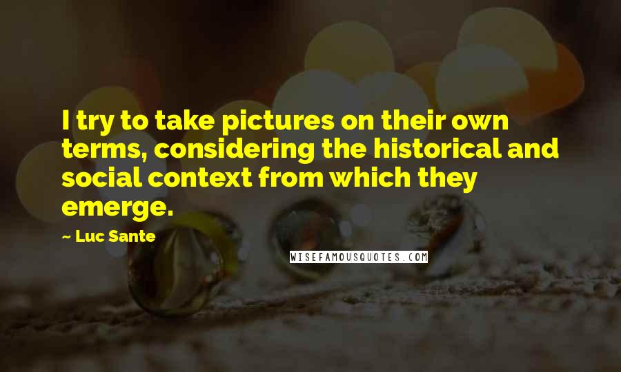 Luc Sante Quotes: I try to take pictures on their own terms, considering the historical and social context from which they emerge.