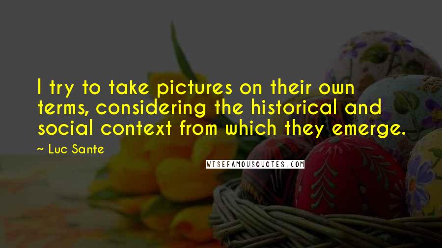 Luc Sante Quotes: I try to take pictures on their own terms, considering the historical and social context from which they emerge.