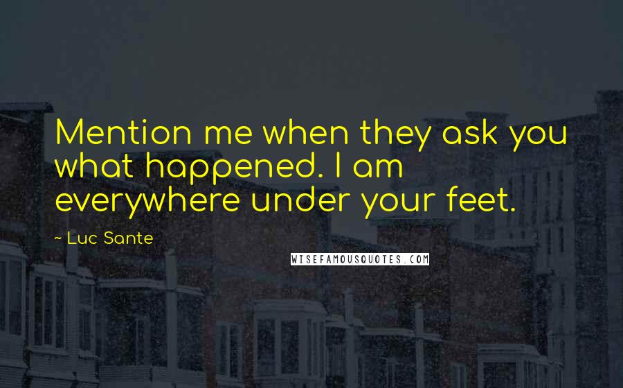 Luc Sante Quotes: Mention me when they ask you what happened. I am everywhere under your feet.