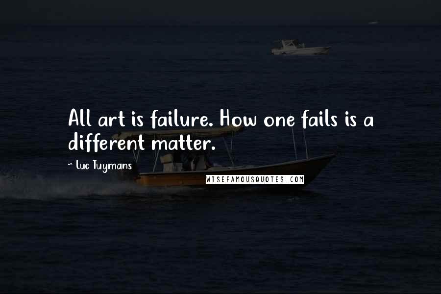 Luc Tuymans Quotes: All art is failure. How one fails is a different matter.