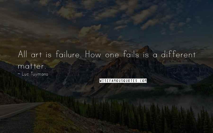 Luc Tuymans Quotes: All art is failure. How one fails is a different matter.