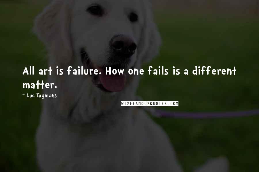 Luc Tuymans Quotes: All art is failure. How one fails is a different matter.