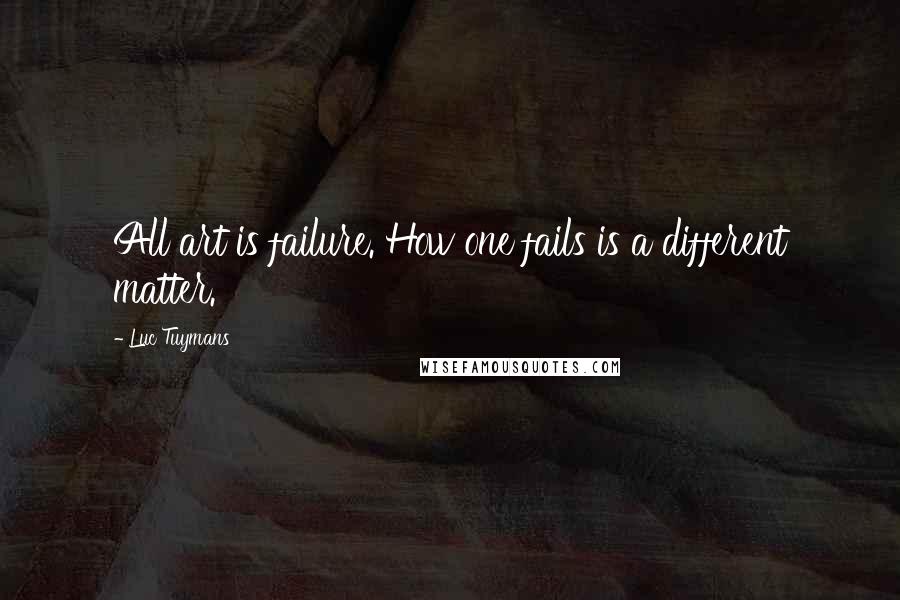 Luc Tuymans Quotes: All art is failure. How one fails is a different matter.