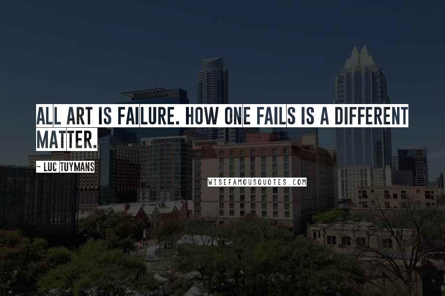 Luc Tuymans Quotes: All art is failure. How one fails is a different matter.