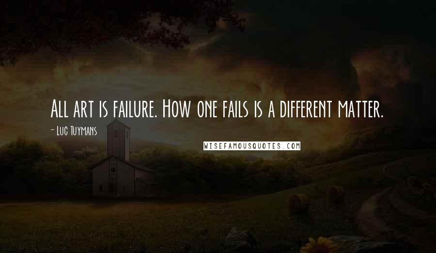 Luc Tuymans Quotes: All art is failure. How one fails is a different matter.