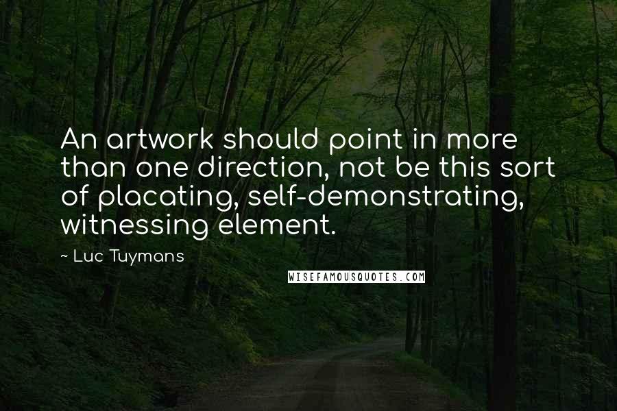 Luc Tuymans Quotes: An artwork should point in more than one direction, not be this sort of placating, self-demonstrating, witnessing element.