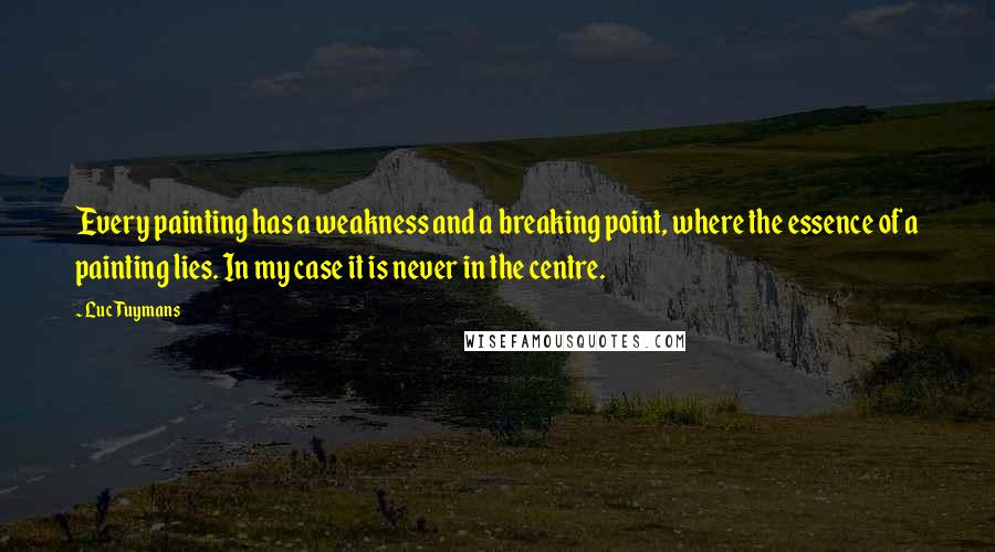 Luc Tuymans Quotes: Every painting has a weakness and a breaking point, where the essence of a painting lies. In my case it is never in the centre.