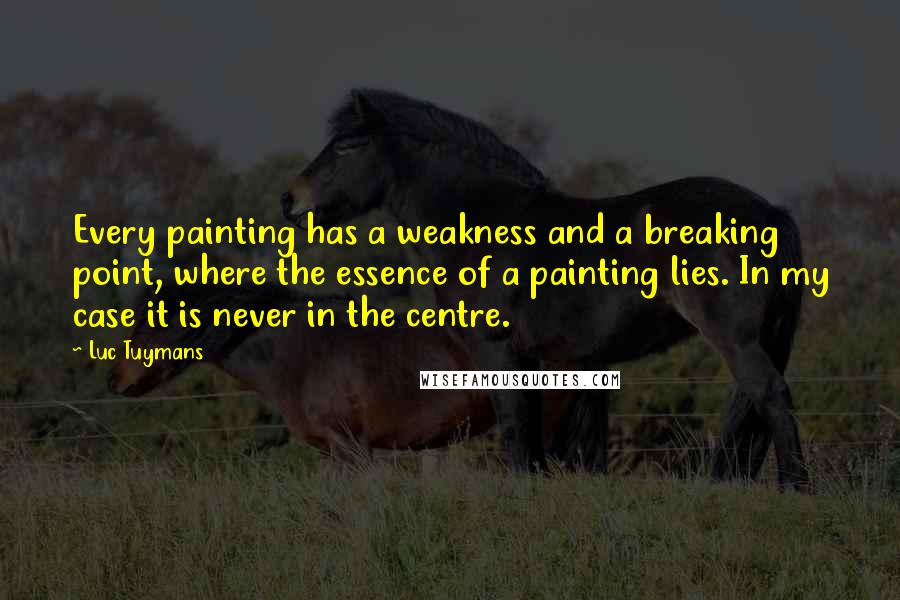 Luc Tuymans Quotes: Every painting has a weakness and a breaking point, where the essence of a painting lies. In my case it is never in the centre.