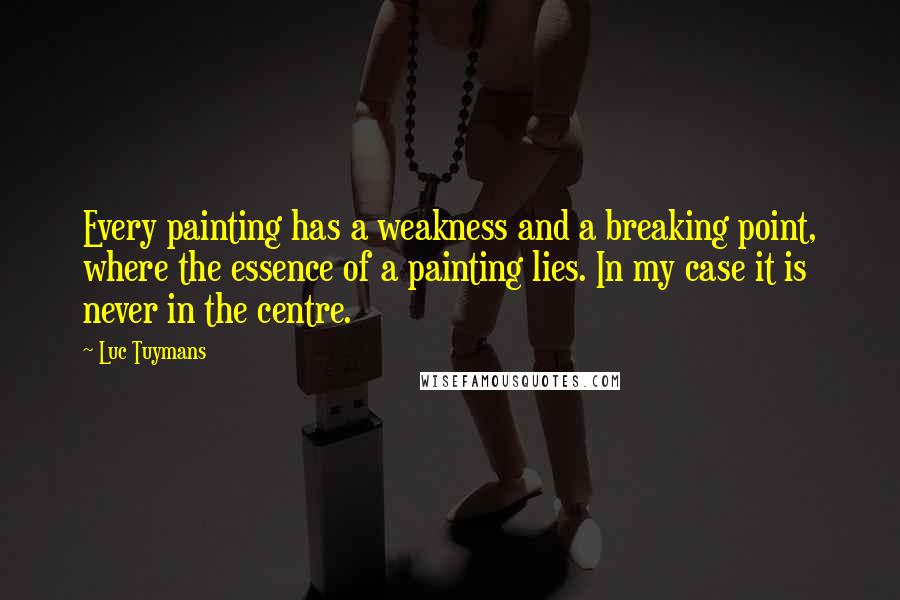 Luc Tuymans Quotes: Every painting has a weakness and a breaking point, where the essence of a painting lies. In my case it is never in the centre.