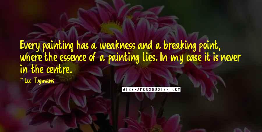 Luc Tuymans Quotes: Every painting has a weakness and a breaking point, where the essence of a painting lies. In my case it is never in the centre.