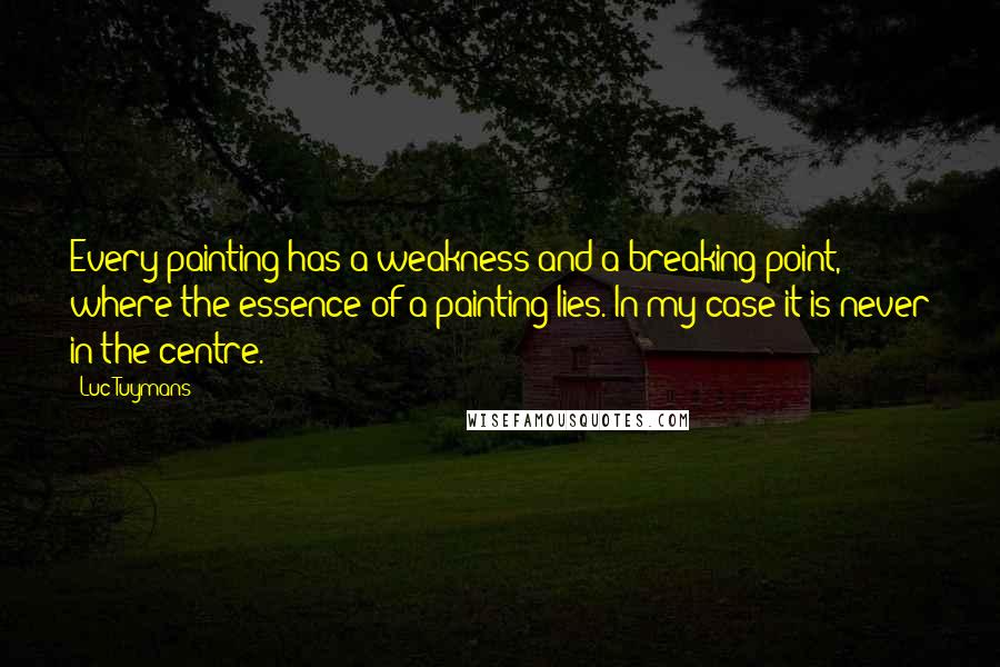 Luc Tuymans Quotes: Every painting has a weakness and a breaking point, where the essence of a painting lies. In my case it is never in the centre.