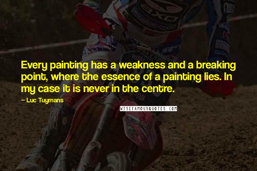 Luc Tuymans Quotes: Every painting has a weakness and a breaking point, where the essence of a painting lies. In my case it is never in the centre.