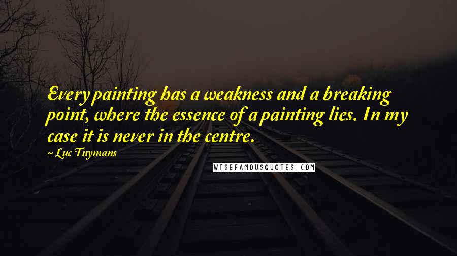 Luc Tuymans Quotes: Every painting has a weakness and a breaking point, where the essence of a painting lies. In my case it is never in the centre.