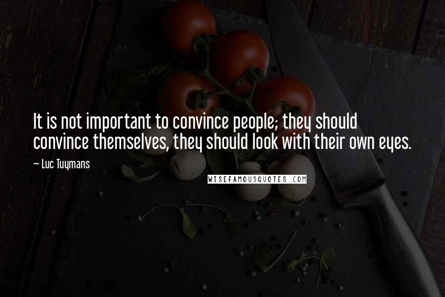 Luc Tuymans Quotes: It is not important to convince people; they should convince themselves, they should look with their own eyes.