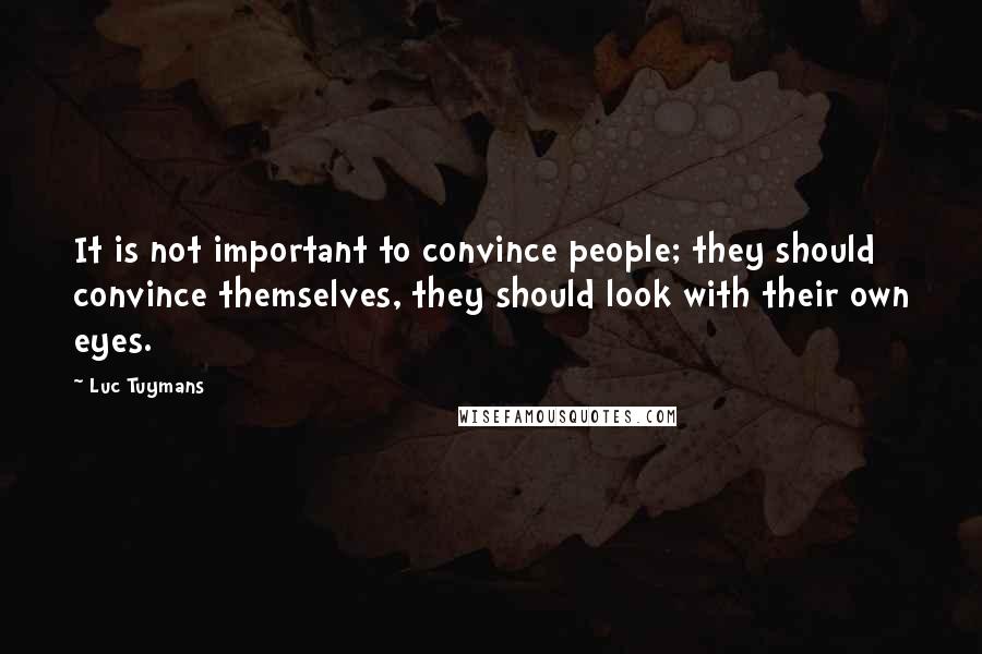 Luc Tuymans Quotes: It is not important to convince people; they should convince themselves, they should look with their own eyes.