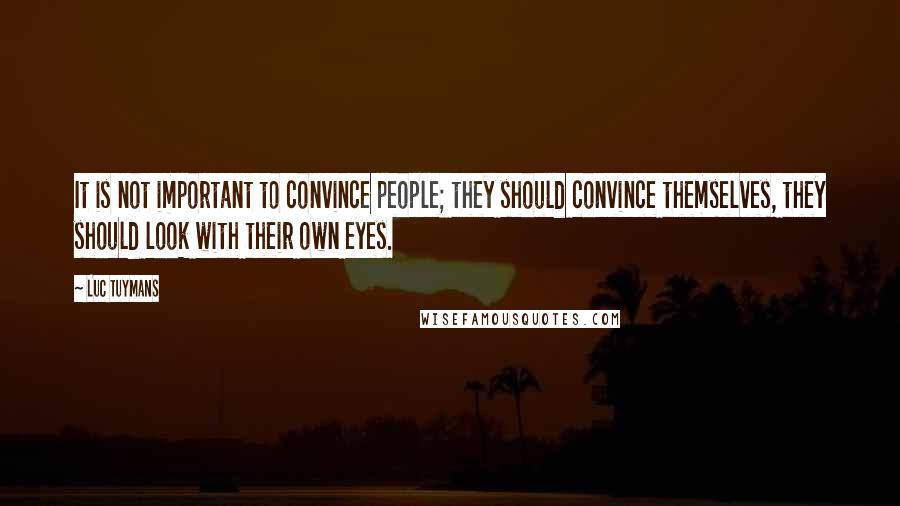 Luc Tuymans Quotes: It is not important to convince people; they should convince themselves, they should look with their own eyes.