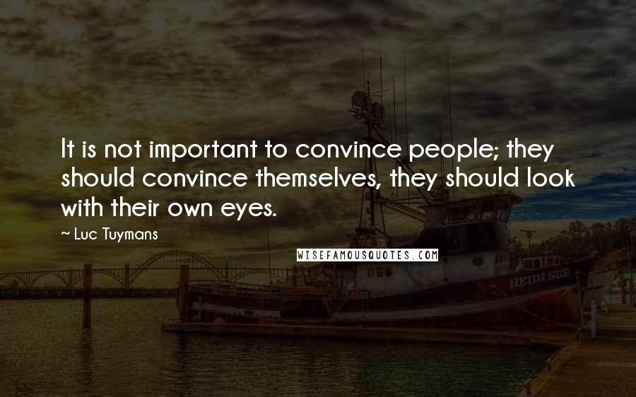 Luc Tuymans Quotes: It is not important to convince people; they should convince themselves, they should look with their own eyes.