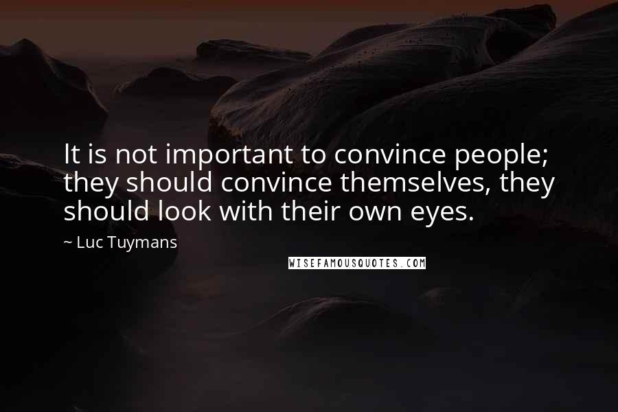 Luc Tuymans Quotes: It is not important to convince people; they should convince themselves, they should look with their own eyes.