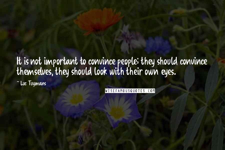 Luc Tuymans Quotes: It is not important to convince people; they should convince themselves, they should look with their own eyes.