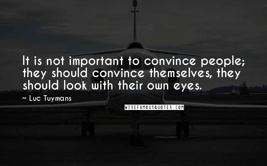 Luc Tuymans Quotes: It is not important to convince people; they should convince themselves, they should look with their own eyes.