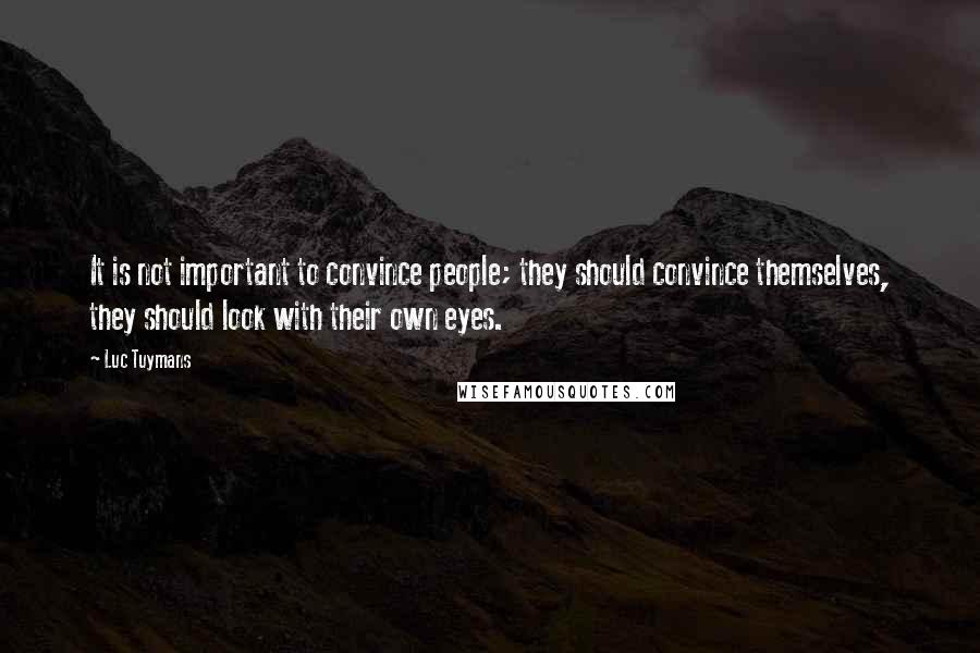 Luc Tuymans Quotes: It is not important to convince people; they should convince themselves, they should look with their own eyes.