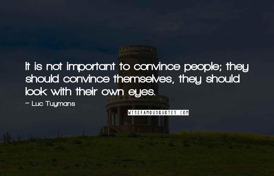 Luc Tuymans Quotes: It is not important to convince people; they should convince themselves, they should look with their own eyes.