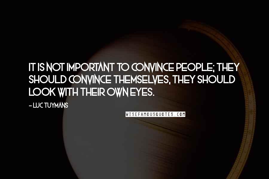 Luc Tuymans Quotes: It is not important to convince people; they should convince themselves, they should look with their own eyes.