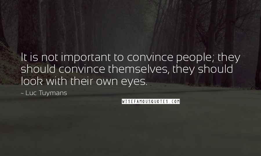 Luc Tuymans Quotes: It is not important to convince people; they should convince themselves, they should look with their own eyes.