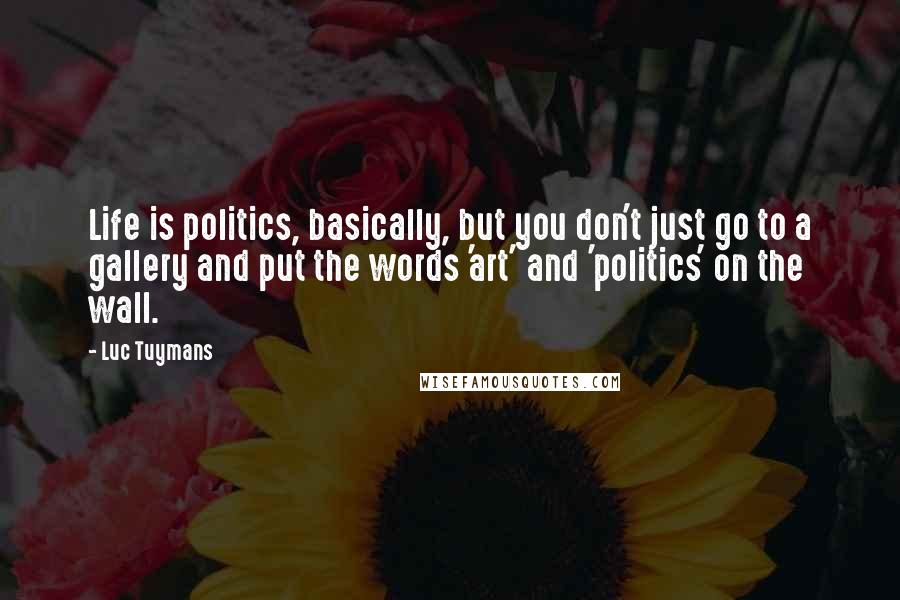 Luc Tuymans Quotes: Life is politics, basically, but you don't just go to a gallery and put the words 'art' and 'politics' on the wall.