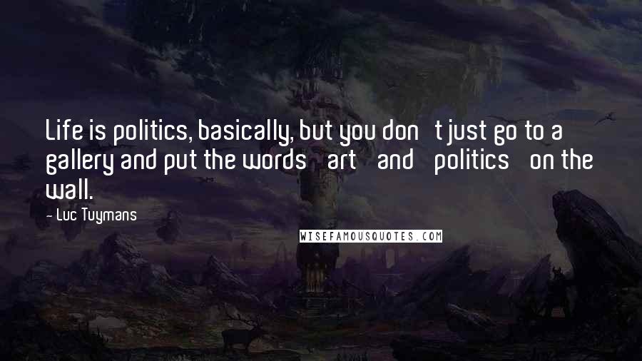 Luc Tuymans Quotes: Life is politics, basically, but you don't just go to a gallery and put the words 'art' and 'politics' on the wall.