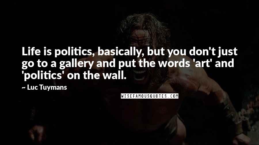 Luc Tuymans Quotes: Life is politics, basically, but you don't just go to a gallery and put the words 'art' and 'politics' on the wall.