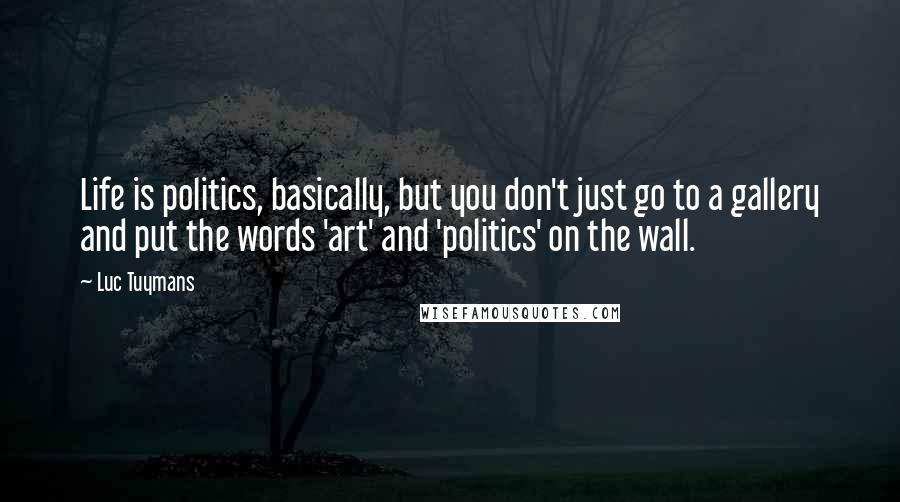 Luc Tuymans Quotes: Life is politics, basically, but you don't just go to a gallery and put the words 'art' and 'politics' on the wall.