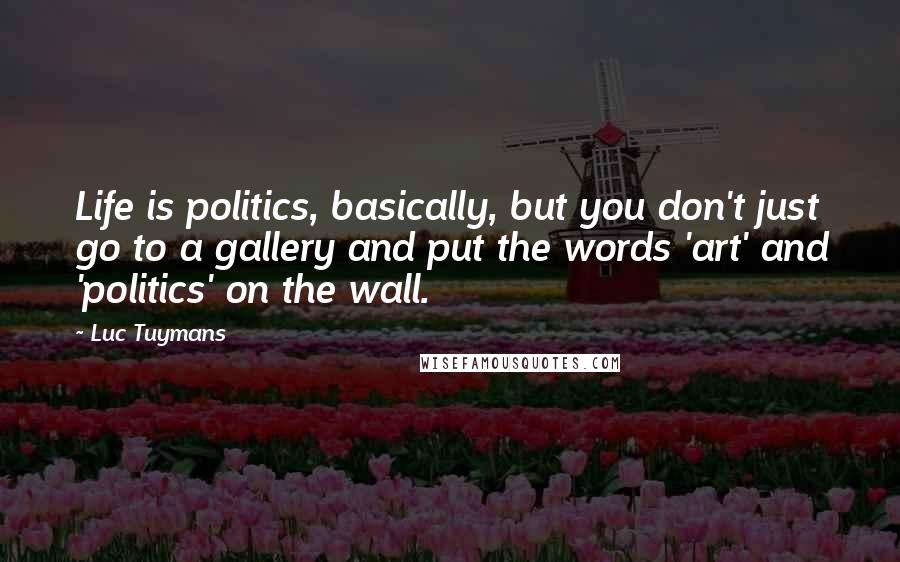 Luc Tuymans Quotes: Life is politics, basically, but you don't just go to a gallery and put the words 'art' and 'politics' on the wall.