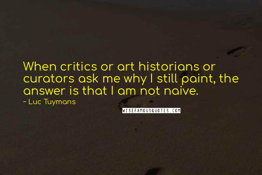 Luc Tuymans Quotes: When critics or art historians or curators ask me why I still paint, the answer is that I am not naive.