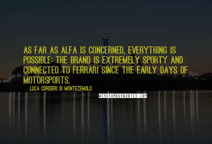 Luca Cordero Di Montezemolo Quotes: As far as Alfa is concerned, everything is possible; the brand is extremely sporty and connected to Ferrari since the early days of motorsports.