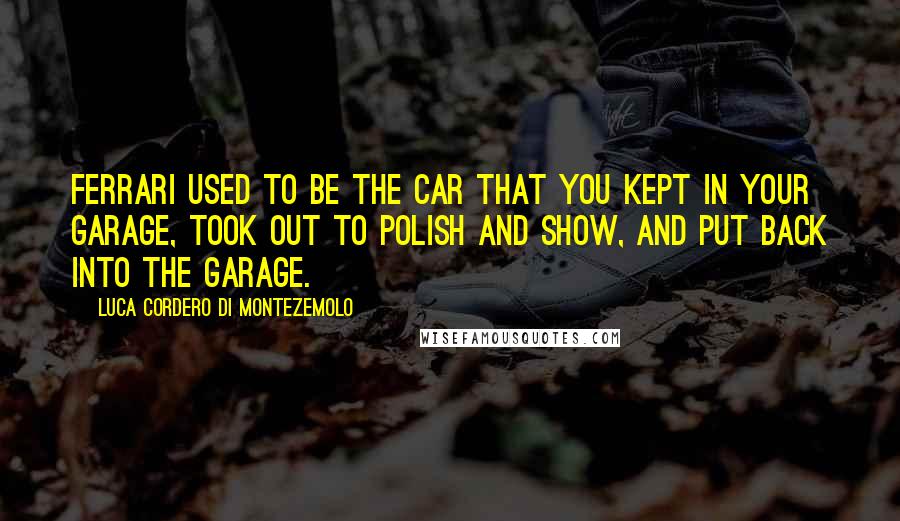 Luca Cordero Di Montezemolo Quotes: Ferrari used to be the car that you kept in your garage, took out to polish and show, and put back into the garage.