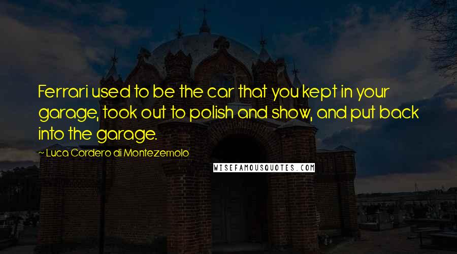 Luca Cordero Di Montezemolo Quotes: Ferrari used to be the car that you kept in your garage, took out to polish and show, and put back into the garage.
