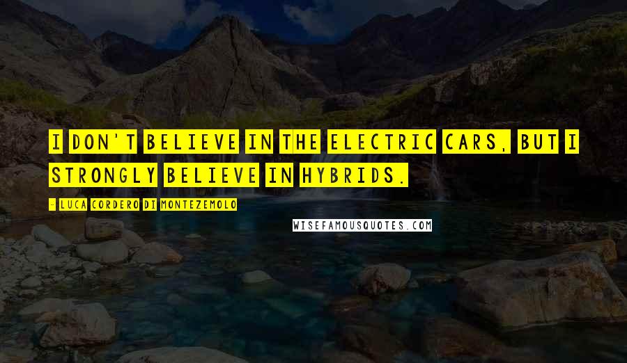 Luca Cordero Di Montezemolo Quotes: I don't believe in the electric cars, but I strongly believe in hybrids.