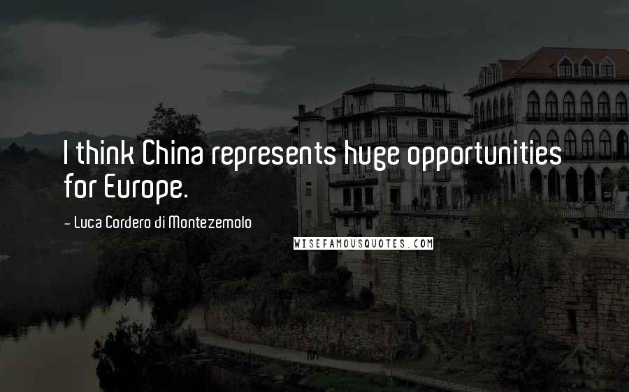 Luca Cordero Di Montezemolo Quotes: I think China represents huge opportunities for Europe.