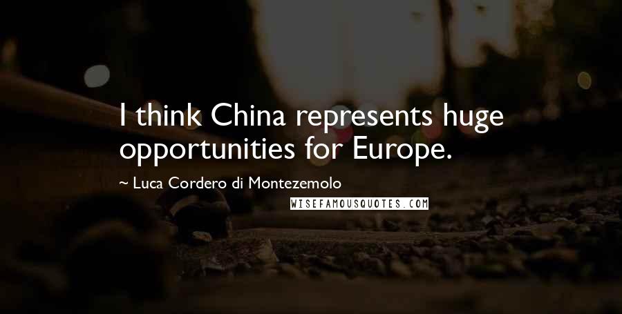 Luca Cordero Di Montezemolo Quotes: I think China represents huge opportunities for Europe.